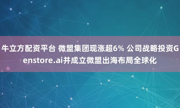 牛立方配资平台 微盟集团现涨超6% 公司战略投资Genstore.ai并成立微盟出海布局全球化