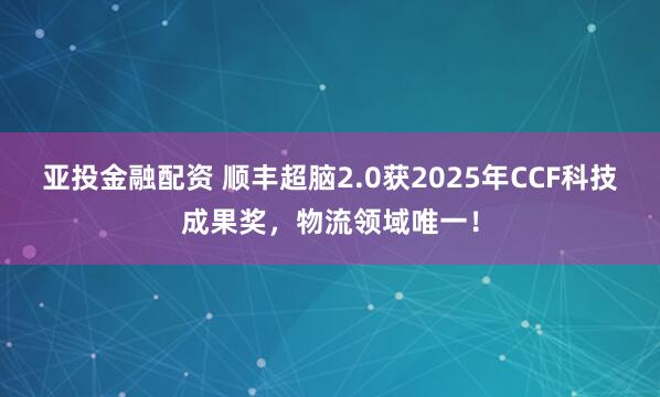 亚投金融配资 顺丰超脑2.0获2025年CCF科技成果奖，物流领域唯一！