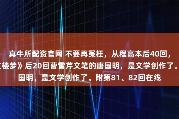 真牛所配资官网 不要再冤枉，从程高本后40回，找到的百回全本《红楼梦》后20回曹雪芹文笔的唐国明，是文学创作了。附第81、82回在线