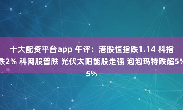 十大配资平台app 午评：港股恒指跌1.14 科指跌2% 科网股普跌 光伏太阳能股走强 泡泡玛特跌超5%