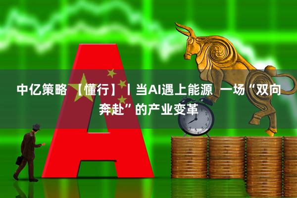 中亿策略 【懂行】丨当AI遇上能源  一场“双向奔赴”的产业变革