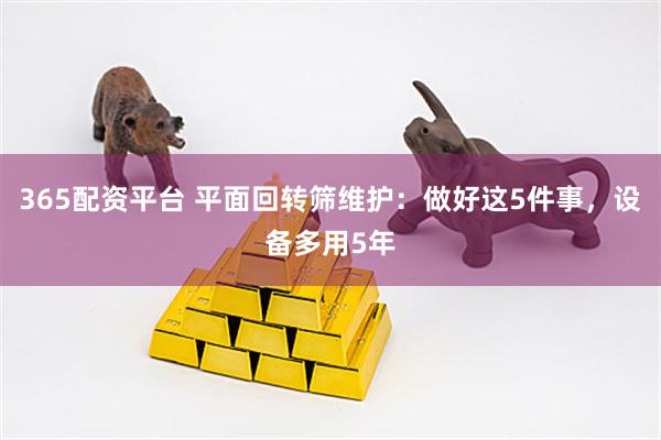 365配资平台 平面回转筛维护：做好这5件事，设备多用5年