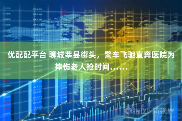 优配配平台 聊城莘县街头，警车飞驰直奔医院为摔伤老人抢时间……