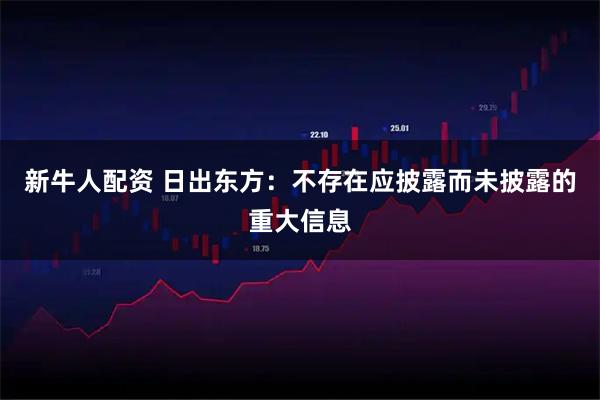 新牛人配资 日出东方：不存在应披露而未披露的重大信息
