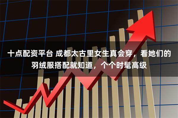 十点配资平台 成都太古里女生真会穿，看她们的羽绒服搭配就知道，个个时髦高级