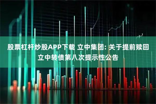 股票杠杆炒股APP下载 立中集团: 关于提前赎回立中转债第八次提示性公告