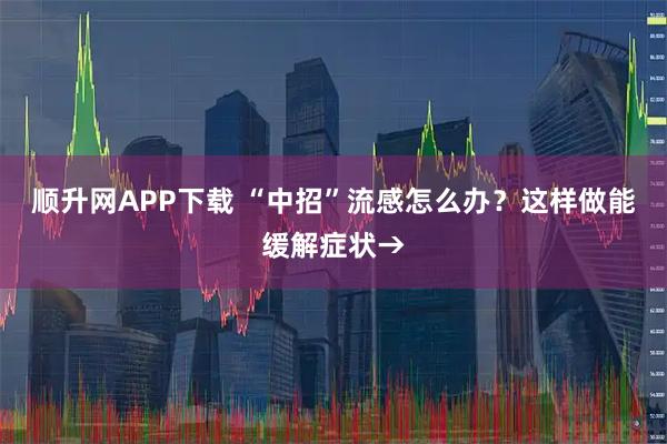 顺升网APP下载 “中招”流感怎么办？这样做能缓解症状→