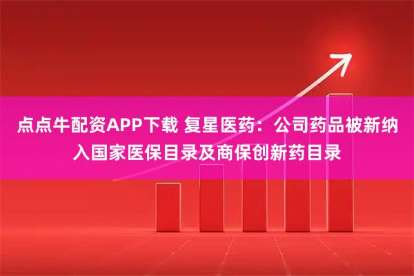 点点牛配资APP下载 复星医药：公司药品被新纳入国家医保目录及商保创新药目录
