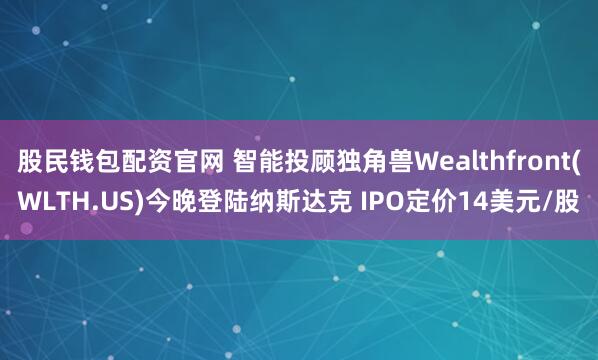 股民钱包配资官网 智能投顾独角兽Wealthfront(WLTH.US)今晚登陆纳斯达克 IPO定价14美元/股