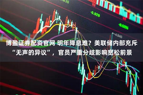 博盈证券配资官网 明年降息难？美联储内部充斥“无声的异议”，官员严重分歧影响宽松前景