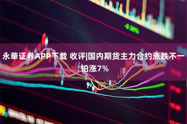 永華证券APP下载 收评|国内期货主力合约涨跌不一 铂涨7%
