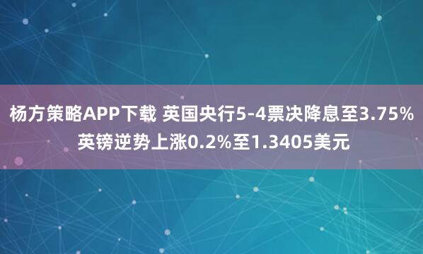 杨方策略APP下载 英国央行5-4票决降息至3.75% 英镑逆势上涨0.2%至1.3405美元