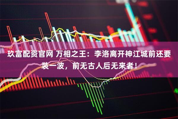 玖富配资官网 万相之王：李洛离开神江城前还要装一波，前无古人后无来者！