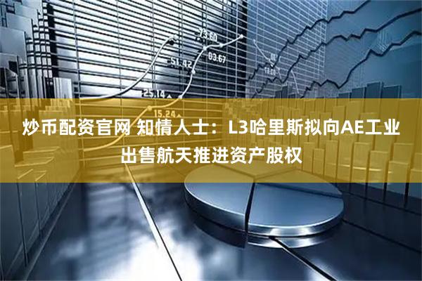 炒币配资官网 知情人士：L3哈里斯拟向AE工业出售航天推进资产股权