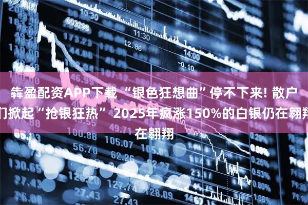 犇盈配资APP下载 “银色狂想曲”停不下来! 散户们掀起“抢银狂热” 2025年疯涨150%的白银仍在翱翔