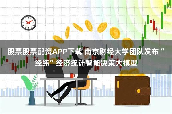 股票股票配资APP下载 南京财经大学团队发布“经纬”经济统计智能决策大模型