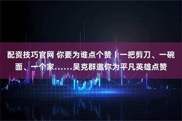 配资技巧官网 你要为谁点个赞丨一把剪刀、一碗面、一个家……吴克群邀你为平凡英雄点赞