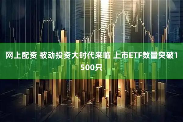 网上配资 被动投资大时代来临 上市ETF数量突破1500只