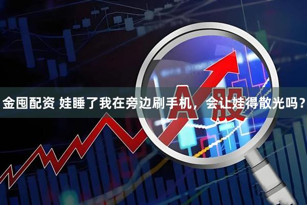 金囤配资 娃睡了我在旁边刷手机，会让娃得散光吗？