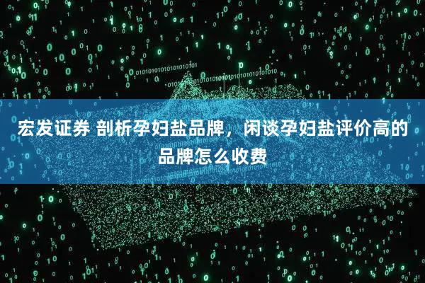 宏发证券 剖析孕妇盐品牌，闲谈孕妇盐评价高的品牌怎么收费