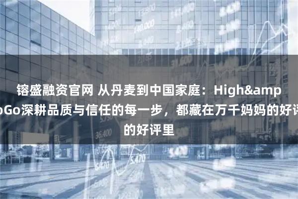 镕盛融资官网 从丹麦到中国家庭：High&GoGo深耕品质与信任的每一步，都藏在万千妈妈的好评里