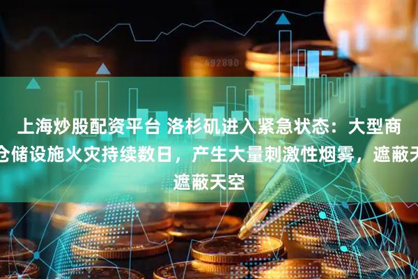 上海炒股配资平台 洛杉矶进入紧急状态：大型商业仓储设施火灾持续数日，产生大量刺激性烟雾，遮蔽天空
