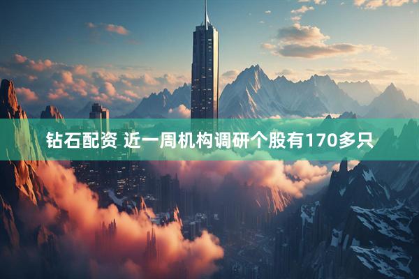 钻石配资 近一周机构调研个股有170多只