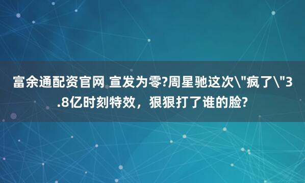 富余通配资官网 宣发为零?周星驰这次＂疯了＂3.8亿时刻特效，狠狠打了谁的脸?