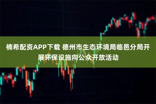 楠希配资APP下载 德州市生态环境局临邑分局开展环保设施向公众开放活动